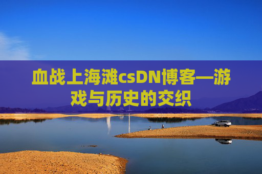 血战上海滩csDN博客—游戏与历史的交织